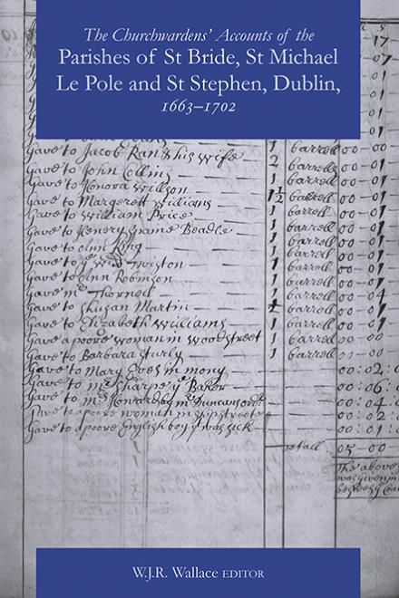 The Churchwardens’ Accounts of the Parishes of St Bride, St Michael Le Pole and St Stephen, Dublin, 1663–1702